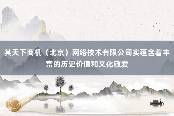 其天下商机（北京）网络技术有限公司实蕴含着丰富的历史价值和文化敬爱